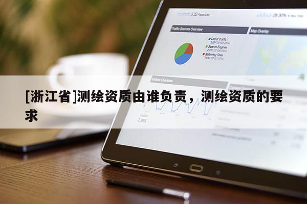 [浙江省]测绘资质由谁负责，测绘资质的要求