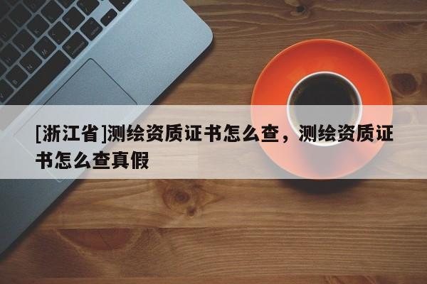 [浙江省]测绘资质证书怎么查，测绘资质证书怎么查真假