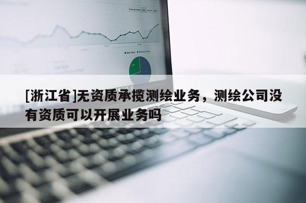 [浙江省]无资质承揽测绘业务，测绘公司没有资质可以开展业务吗