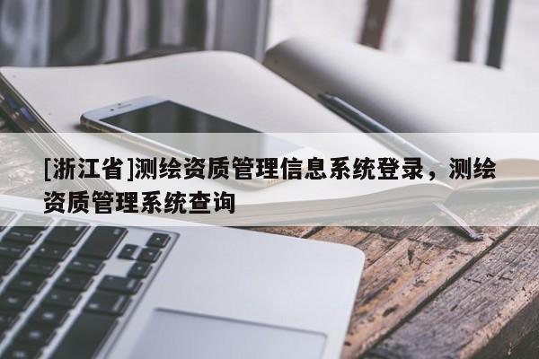 [浙江省]测绘资质管理信息系统登录，测绘资质管理系统查询
