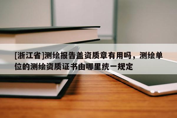 [浙江省]测绘报告盖资质章有用吗，测绘单位的测绘资质证书由哪里统一规定