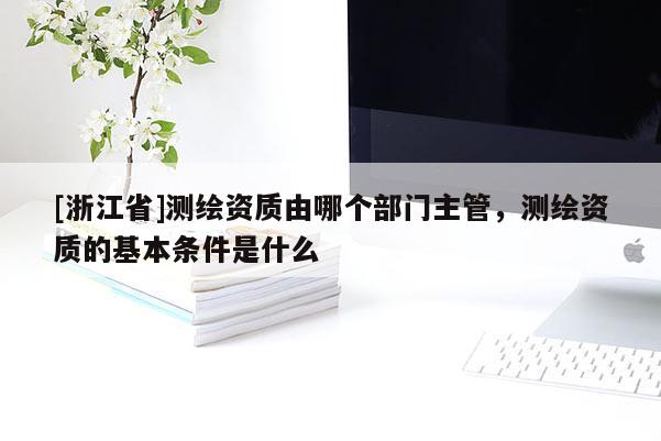 [浙江省]测绘资质由哪个部门主管，测绘资质的基本条件是什么