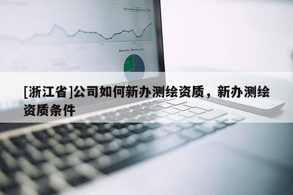 [浙江省]公司如何新办测绘资质，新办测绘资质条件