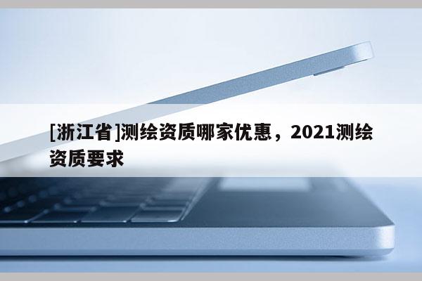 [浙江省]测绘资质哪家优惠，2021测绘资质要求