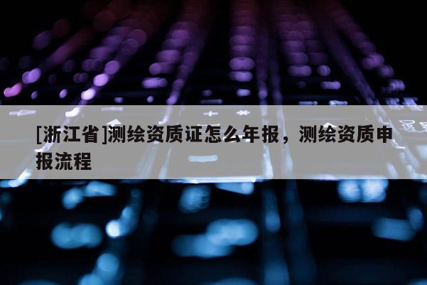 [浙江省]测绘资质证怎么年报，测绘资质申报流程