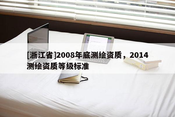 [浙江省]2008年底测绘资质，2014测绘资质等级标准