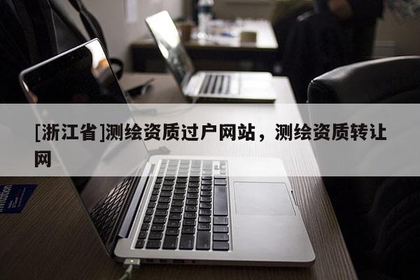 [浙江省]测绘资质过户网站，测绘资质转让网