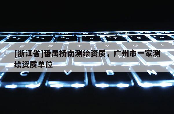 [浙江省]番禺桥南测绘资质，广州市一家测绘资质单位