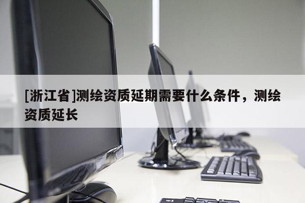 [浙江省]测绘资质延期需要什么条件，测绘资质延长