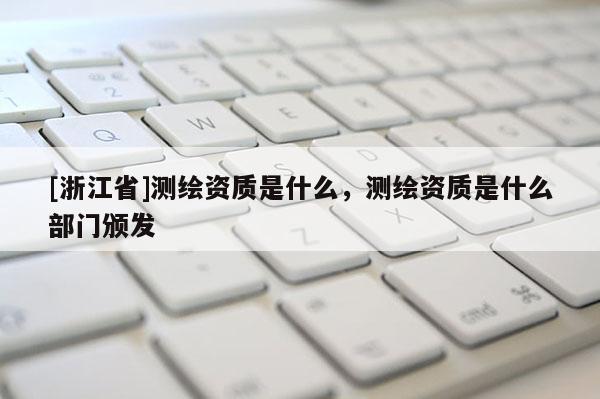 [浙江省]测绘资质是什么，测绘资质是什么部门颁发
