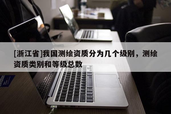 [浙江省]我国测绘资质分为几个级别，测绘资质类别和等级总数