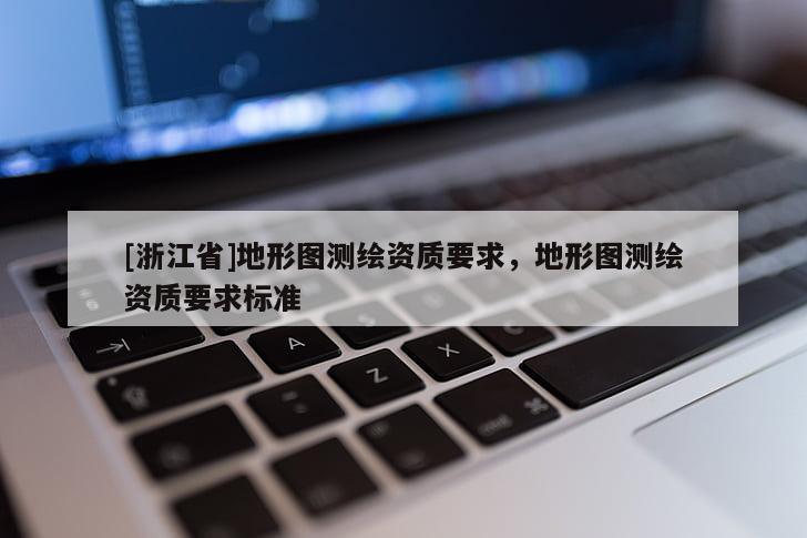 [浙江省]地形图测绘资质要求，地形图测绘资质要求标准