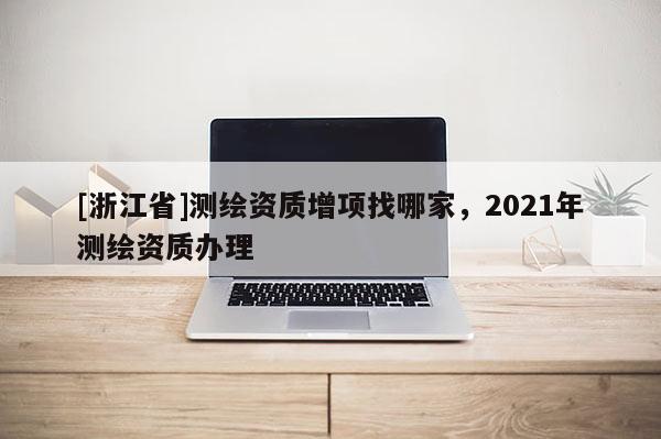 [浙江省]测绘资质增项找哪家，2021年测绘资质办理