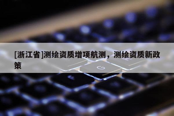 [浙江省]测绘资质增项航测，测绘资质新政策