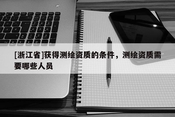 [浙江省]获得测绘资质的条件，测绘资质需要哪些人员