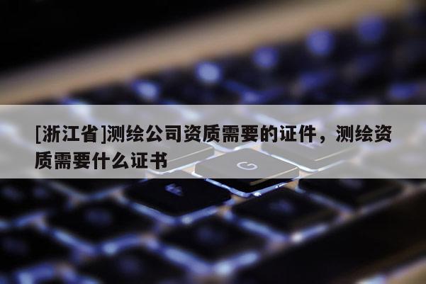 [浙江省]测绘公司资质需要的证件，测绘资质需要什么证书