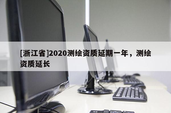 [浙江省]2020测绘资质延期一年，测绘资质延长