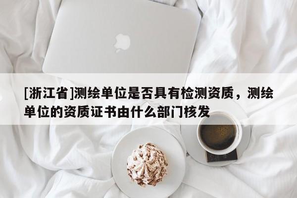 [浙江省]测绘单位是否具有检测资质，测绘单位的资质证书由什么部门核发