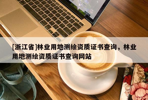 [浙江省]林业用地测绘资质证书查询，林业用地测绘资质证书查询网站