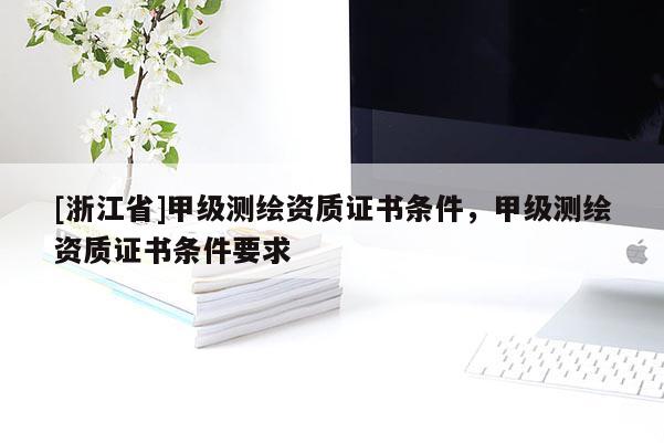 [浙江省]甲级测绘资质证书条件，甲级测绘资质证书条件要求