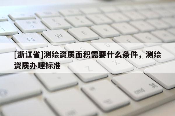 [浙江省]测绘资质面积需要什么条件，测绘资质办理标准