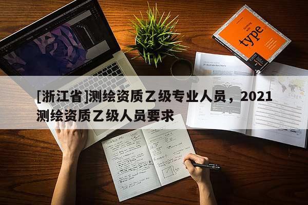 [浙江省]测绘资质乙级专业人员，2021测绘资质乙级人员要求