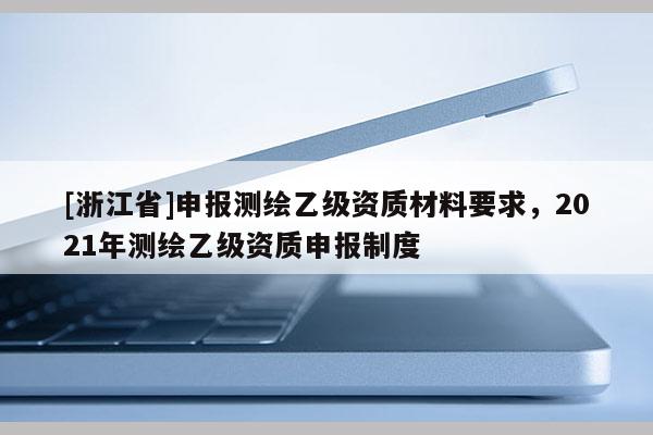 [浙江省]申报测绘乙级资质材料要求，2021年测绘乙级资质申报制度