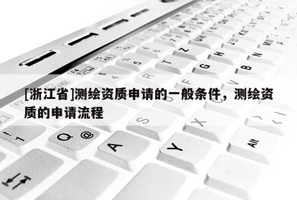 [浙江省]测绘资质申请的一般条件，测绘资质的申请流程