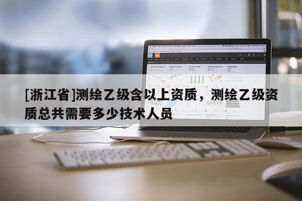 [浙江省]测绘乙级含以上资质，测绘乙级资质总共需要多少技术人员