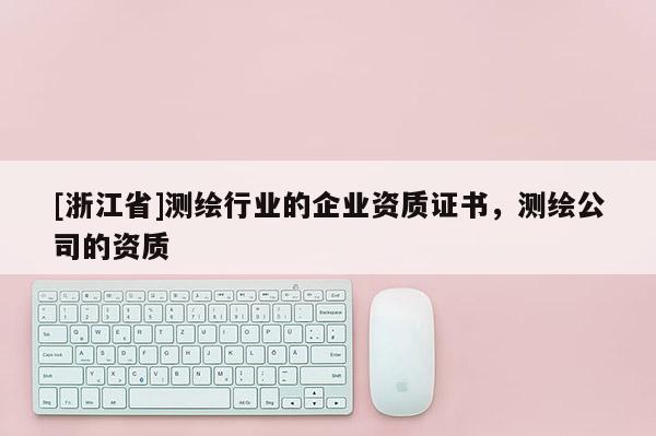 [浙江省]测绘行业的企业资质证书，测绘公司的资质