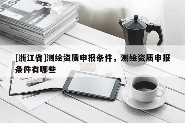 [浙江省]测绘资质申报条件，测绘资质申报条件有哪些