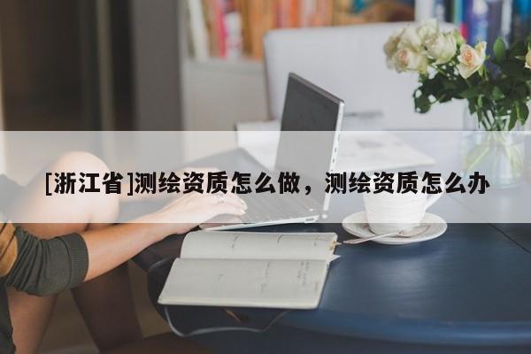 [浙江省]测绘资质怎么做，测绘资质怎么办