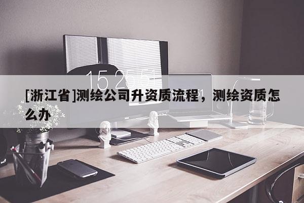 [浙江省]测绘公司升资质流程，测绘资质怎么办