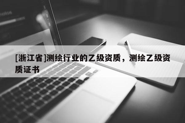 [浙江省]测绘行业的乙级资质，测绘乙级资质证书
