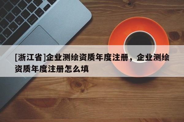 [浙江省]企业测绘资质年度注册，企业测绘资质年度注册怎么填