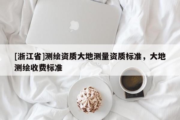 [浙江省]测绘资质大地测量资质标准，大地测绘收费标准