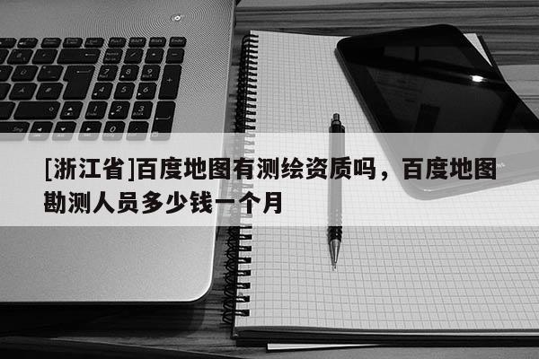 [浙江省]百度地图有测绘资质吗，百度地图勘测人员多少钱一个月