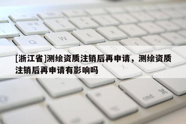 [浙江省]测绘资质注销后再申请，测绘资质注销后再申请有影响吗