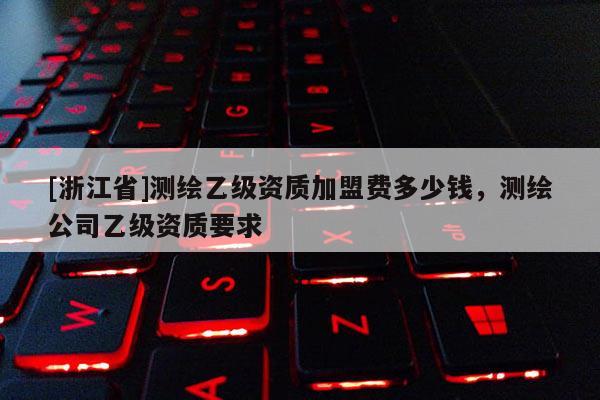 [浙江省]测绘乙级资质加盟费多少钱，测绘公司乙级资质要求