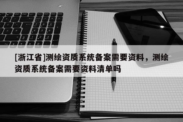 [浙江省]测绘资质系统备案需要资料，测绘资质系统备案需要资料清单吗