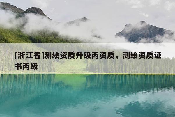 [浙江省]测绘资质升级丙资质，测绘资质证书丙级