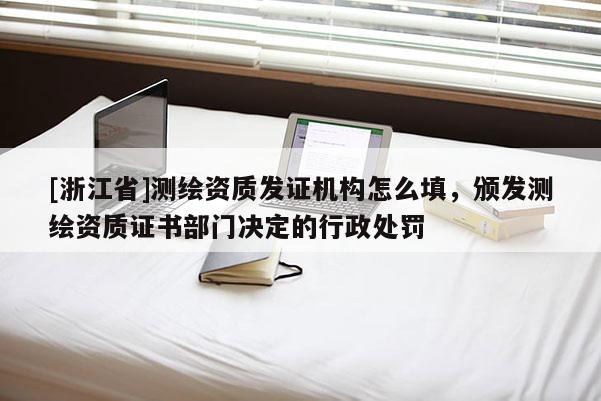 [浙江省]测绘资质发证机构怎么填，颁发测绘资质证书部门决定的行政处罚