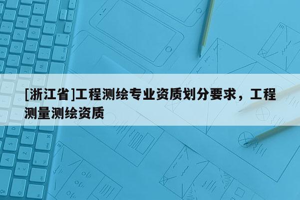[浙江省]工程测绘专业资质划分要求，工程测量测绘资质