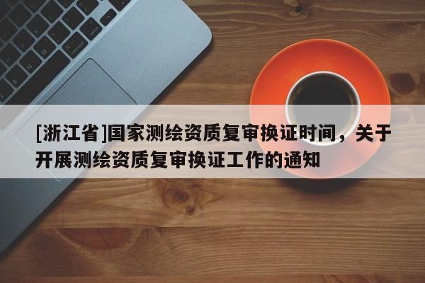 [浙江省]国家测绘资质复审换证时间，关于开展测绘资质复审换证工作的通知