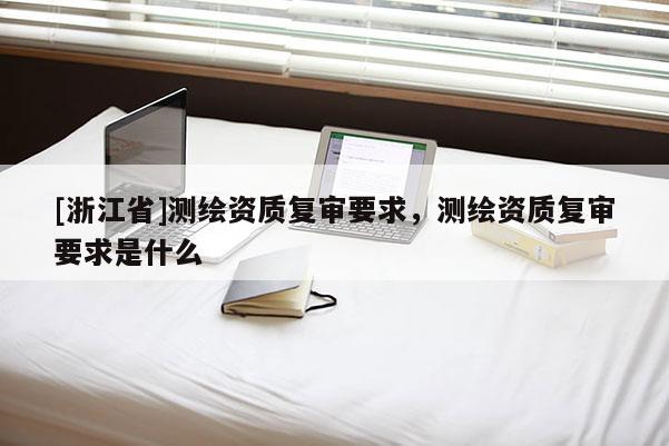 [浙江省]测绘资质复审要求，测绘资质复审要求是什么