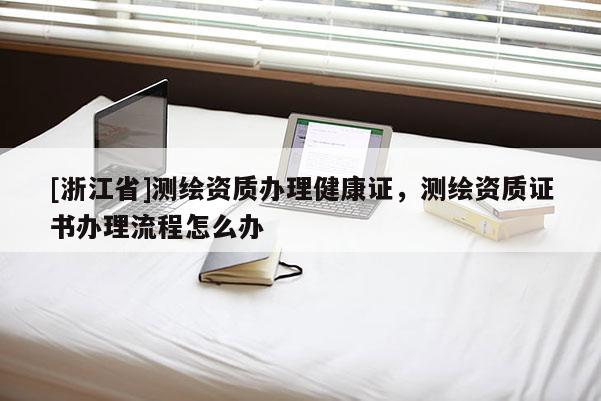 [浙江省]测绘资质办理健康证，测绘资质证书办理流程怎么办