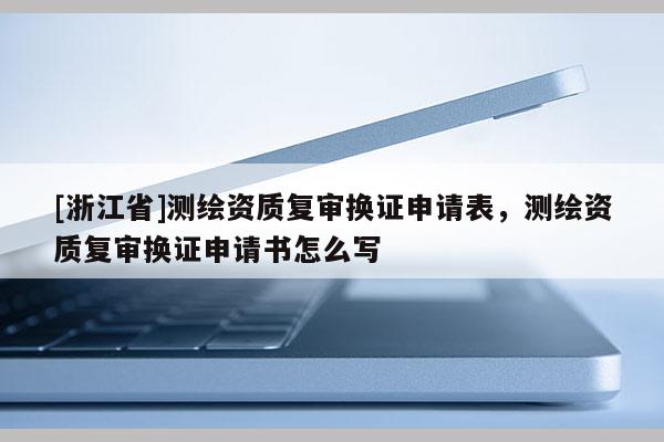 [浙江省]测绘资质复审换证申请表，测绘资质复审换证申请书怎么写