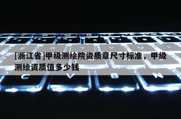 [浙江省]甲级测绘院资质章尺寸标准，甲级测绘资质值多少钱