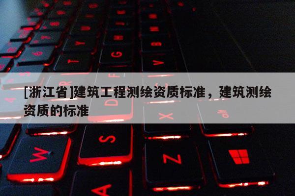 [浙江省]建筑工程测绘资质标准，建筑测绘资质的标准