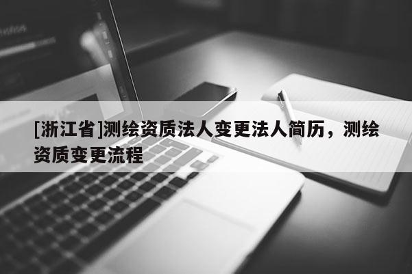 [浙江省]测绘资质法人变更法人简历，测绘资质变更流程